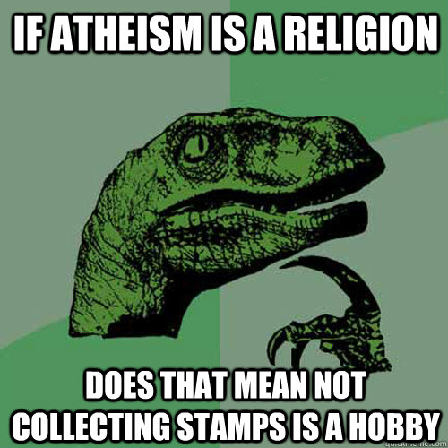 If atheism is a religion does that mean not collecting stamps is a hobby  Philosoraptor