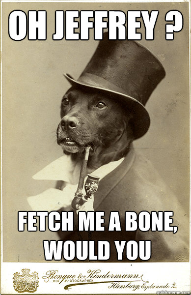 oh jeffrey ?

 fetch me a bone, would you

 - oh jeffrey ?

 fetch me a bone, would you

  Old Money Dog