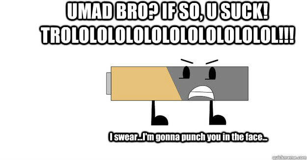 UMAD BRO? IF SO, U SUCK! TROLOLOLOLOLOLOLOLOLOLOLOL!!! I swear...I'm gonna punch you in the face... - UMAD BRO? IF SO, U SUCK! TROLOLOLOLOLOLOLOLOLOLOLOL!!! I swear...I'm gonna punch you in the face...  Battery Mad