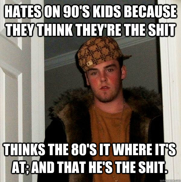 hates on 90's kids because they think they're the shit thinks the 80's it where it's at; and that he's the shit.  Scumbag Steve