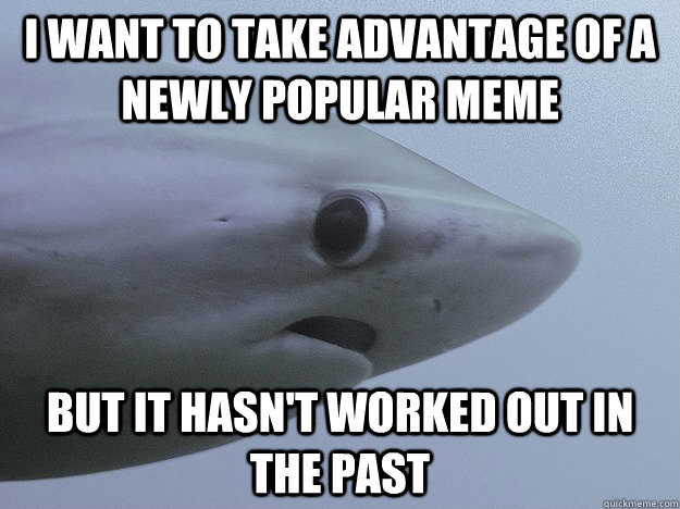 I want to take advantage of a newly popular meme but it hasn't worked out in the past - I want to take advantage of a newly popular meme but it hasn't worked out in the past  Shy Shark