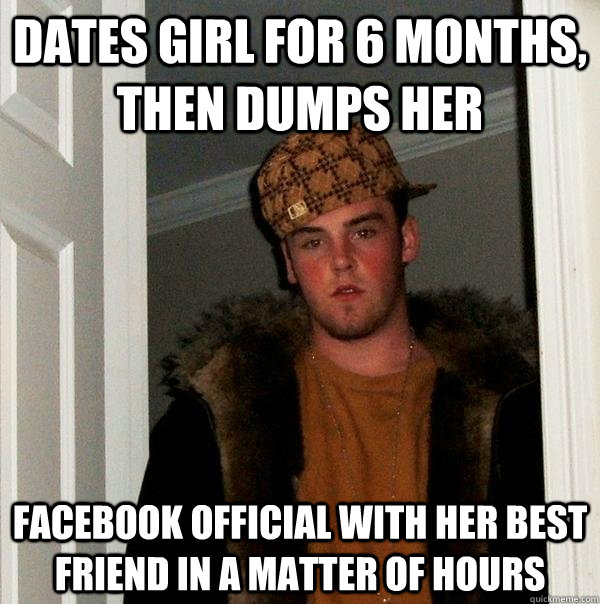 dates girl for 6 months, then dumps her facebook official with her best friend in a matter of hours - dates girl for 6 months, then dumps her facebook official with her best friend in a matter of hours  Scumbag Steve