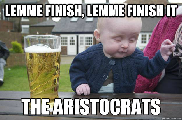 lemme finish, lemme finish it The Aristocrats
   drunk baby