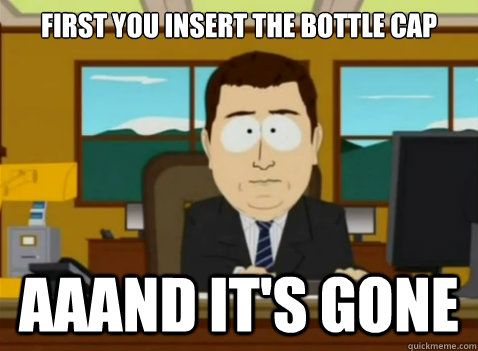 first you insert the bottle cap aaand it's gone  South Park Banker