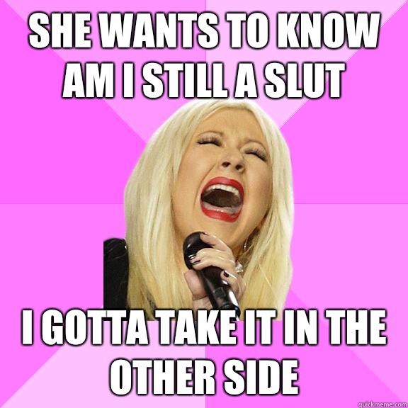 She wants to know am I still a slut I gotta take it in the other side   Wrong Lyrics Christina