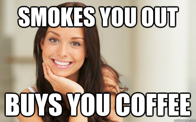 Smokes you out buys you coffee  Good Girl Gina