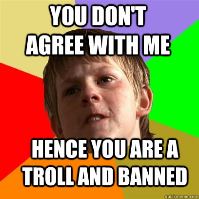 you don't agree with me hence you are a troll and banned  Angry School Boy