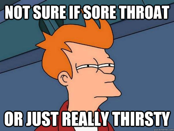 Not sure if sore throat Or just really thirsty  - Not sure if sore throat Or just really thirsty   Futurama Fry