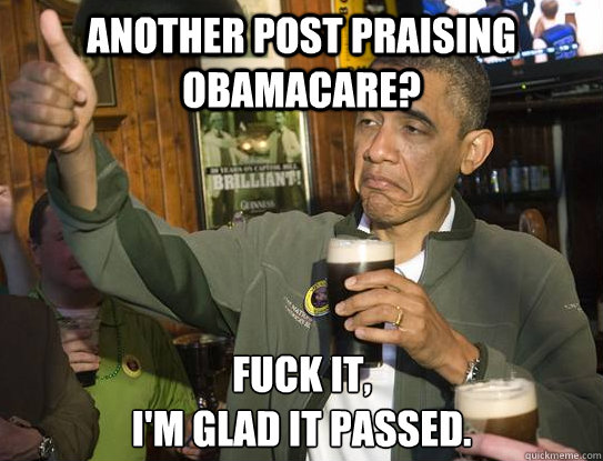 another post praising obamacare? Fuck it,
I'm glad it passed.  Upvoting Obama