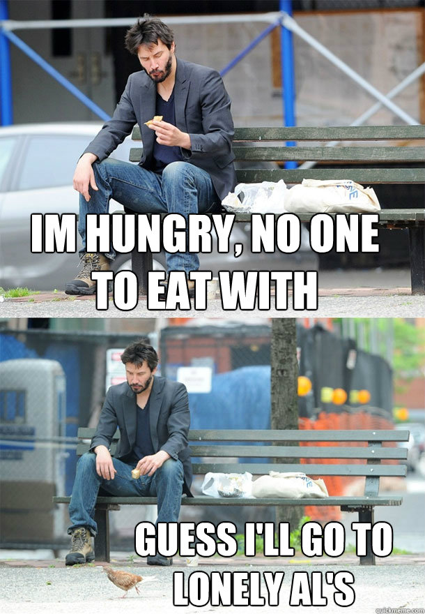 Im hungry, no one to eat with guess i'll go to lonely al's  Sad Keanu