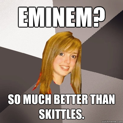 Eminem? So much better than skittles.  Musically Oblivious 8th Grader