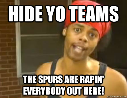 HIDE YO TEAMS The spurs are rapin' everybody out here!  