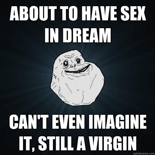 about to have sex in dream can't even imagine it, still a virgin  Forever Alone