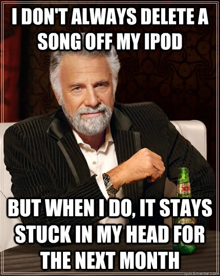 I don't always delete a song off my ipod but when I do, it stays stuck in my head for the next month - I don't always delete a song off my ipod but when I do, it stays stuck in my head for the next month  The Most Interesting Man In The World