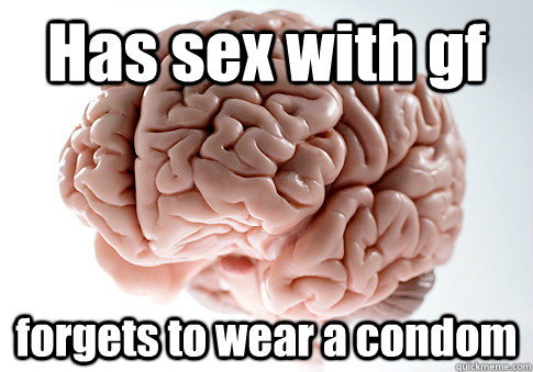 Has sex with gf forgets to wear a condom   Scumbag Brain