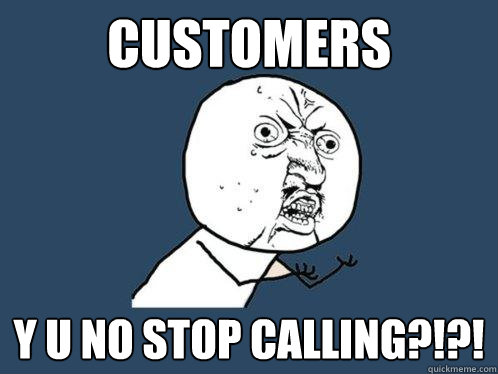 CUSTOMERS y u no stop calling?!?! - CUSTOMERS y u no stop calling?!?!  Y U No