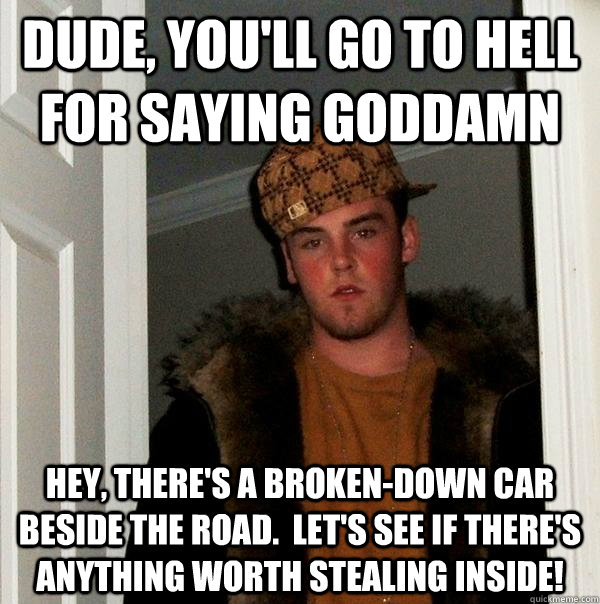 Dude, you'll go to hell for saying goddamn Hey, there's a broken-down car beside the road.  Let's see if there's anything worth stealing inside! - Dude, you'll go to hell for saying goddamn Hey, there's a broken-down car beside the road.  Let's see if there's anything worth stealing inside!  Scumbag Steve