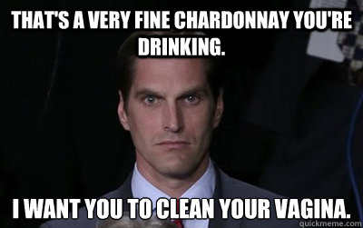 That's a very fine chardonnay you're drinking. I want you to clean your vagina.  Menacing Josh Romney