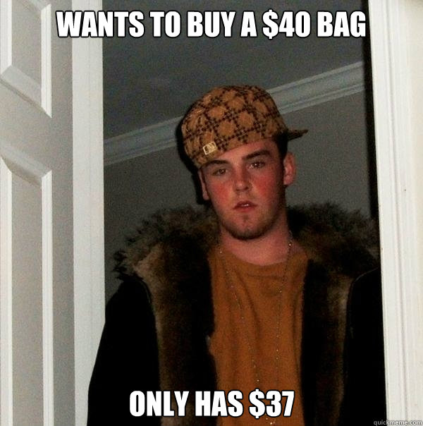 Wants to buy a $40 bag Only has $37 - Wants to buy a $40 bag Only has $37  Scumbag Steve