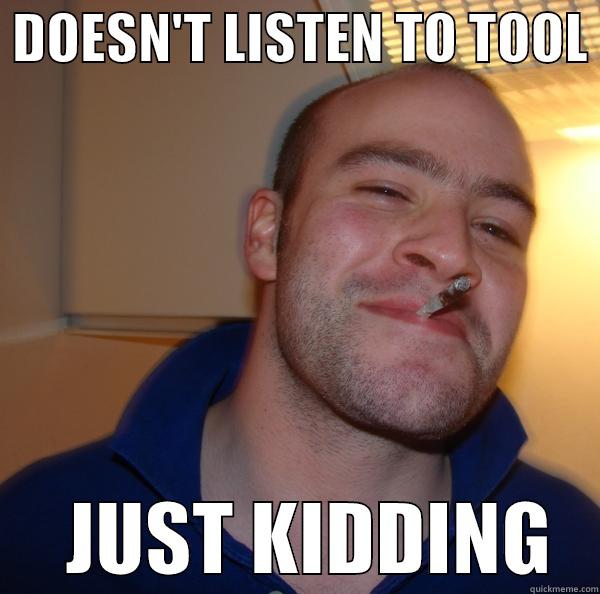 Good guy tool guy -  DOESN'T LISTEN TO TOOL       JUST KIDDING   Good Guy Greg 