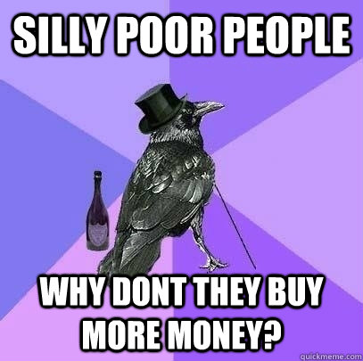 Silly Poor People Why dont they buy more money?  Rich Raven