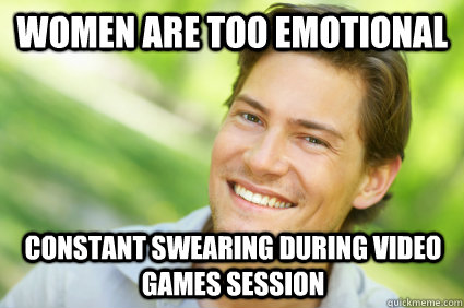 women are too emotional constant swearing during video games session  