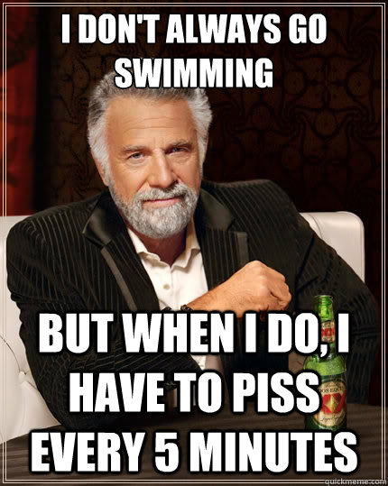 I don't always go swimming But when i do, I have to piss every 5 minutes  The Most Interesting Man In The World