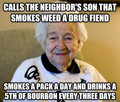 Calls the neighbor's son that smokes weed a drug fiend Smokes a pack a day and drinks a 5th of bourbon every three days  Scumbag Grandma