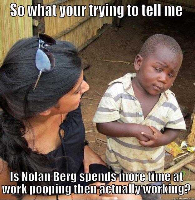 SO WHAT YOUR TRYING TO TELL ME IS NOLAN BERG SPENDS MORE TIME AT WORK POOPING THEN ACTUALLY WORKING? Skeptical Third World Kid