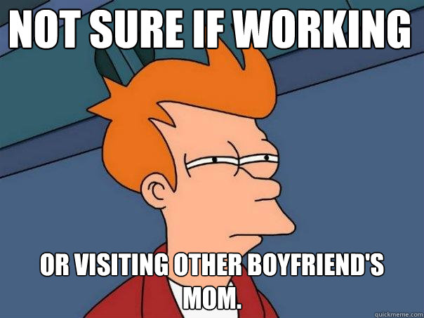 Not sure if working or visiting other boyfriend's mom.  Futurama Fry