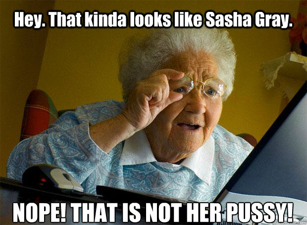 Hey. That kinda looks like Sasha Gray. NOPE! THAT IS NOT HER PUSSY!   - Hey. That kinda looks like Sasha Gray. NOPE! THAT IS NOT HER PUSSY!    Grandma finds the Internet