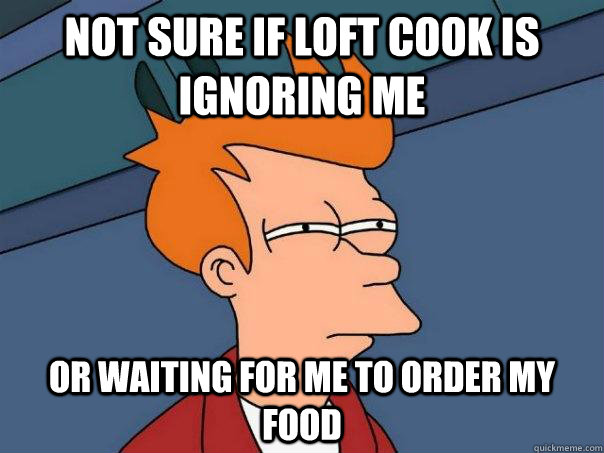 Not sure if loft cook is ignoring me or waiting for me to order my food  Futurama Fry