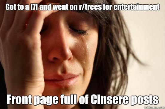 Got to a [7] and went on r/trees for entertainment Front page full of Cinsere posts  First World Problems