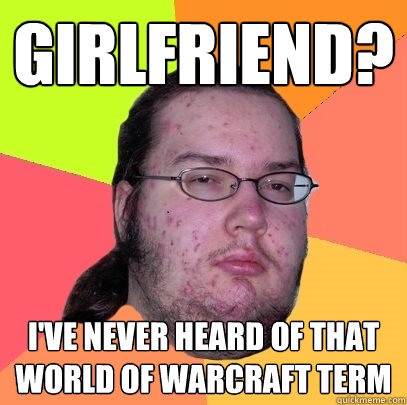 Girlfriend? i've never heard of that world of warcraft term  Butthurt Dweller