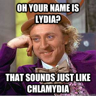 Oh your name is Lydia? That sounds JUST like chlamydia - Oh your name is Lydia? That sounds JUST like chlamydia  Condescending Wonka