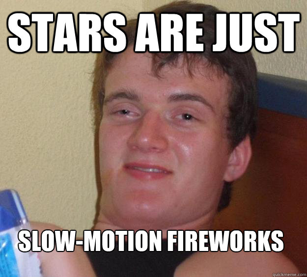 Stars are just  slow-motion fireworks  10 Guy