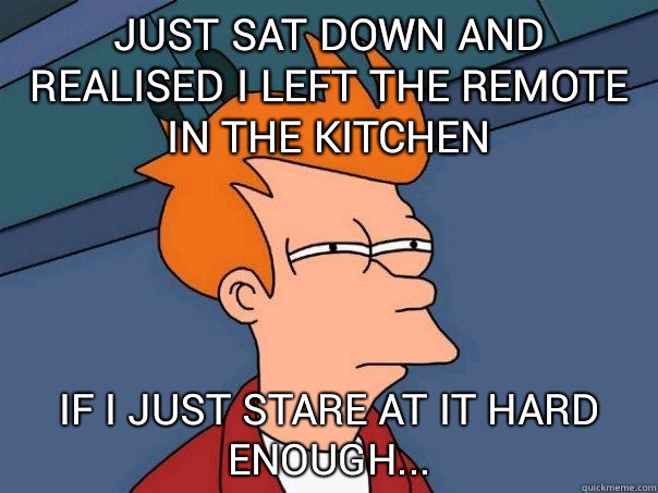 Just sat down and realised I left the remote in the kitchen if I just stare at it hard enough...  Futurama Fry