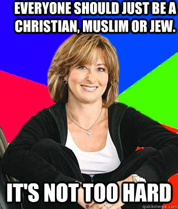 everyone should just be a christian, muslim or jew. it's not too hard  Sheltering Suburban Mom