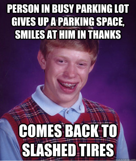 Person in busy parking lot gives up a parking space, Smiles at him in thanks Comes back to slashed tires - Person in busy parking lot gives up a parking space, Smiles at him in thanks Comes back to slashed tires  Bad Luck Brian