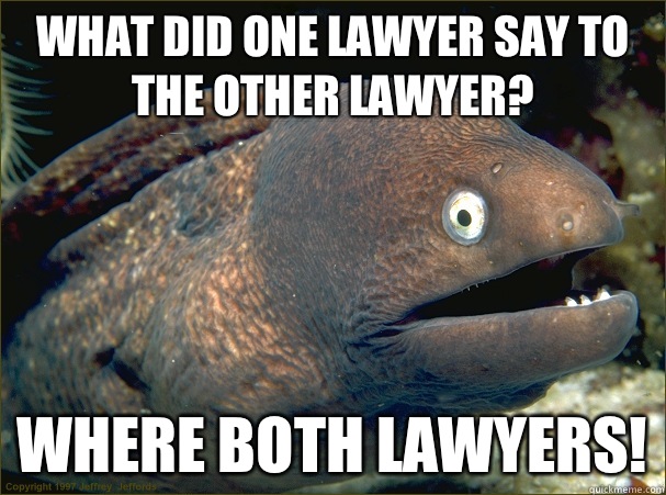 What did one lawyer say to the other lawyer? Where both lawyers!  Bad Joke Eel