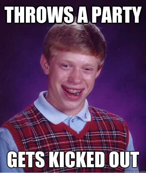 Throws a party gets kicked out - Throws a party gets kicked out  Bad Luck Brian