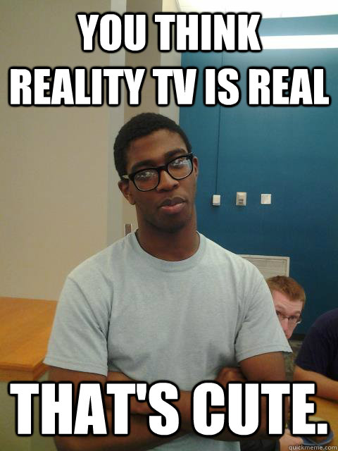 You think reality tv is real That's cute. - You think reality tv is real That's cute.  Judgemental Joe