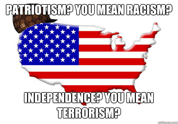 patriotism? you mean racism? independence? you mean terrorism?  Scumbag america