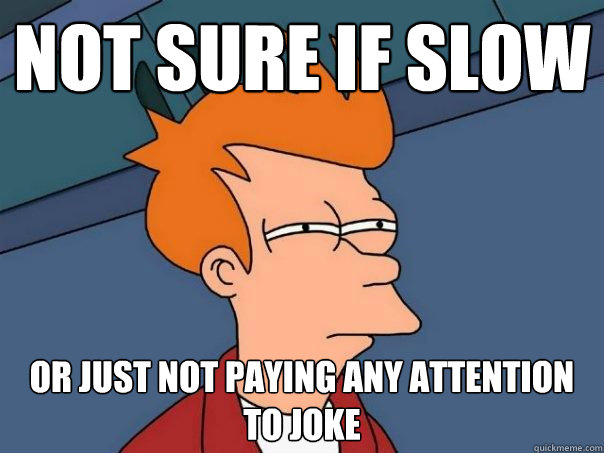 not sure if slow or just not paying any attention to joke  Futurama Fry