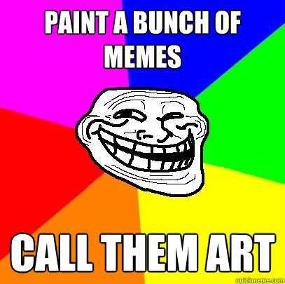 Paint a bunch of memes call them art  Troll Face