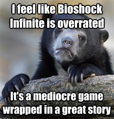 I feel like Bioshock Infinite is overrated It's a mediocre game wrapped in a great story  Confession Bear