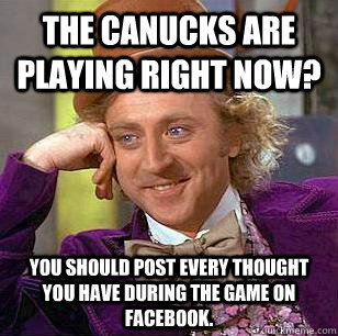 The Canucks are playing right now? you should post every thought you have during the game on facebook.  Condescending Wonka