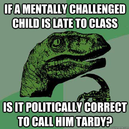 If a mentally challenged child is late to class Is it politically correct to call him tardy?  Philosoraptor