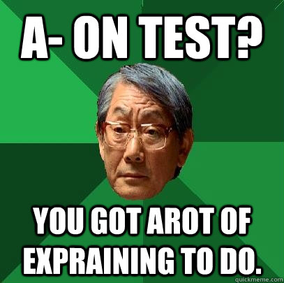 A- on test? YOU GOT AROT OF EXPRAINING TO DO.  High Expectations Asian Father