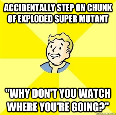 Accidentally step on chunk of exploded super mutant 